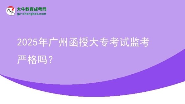 2025年广州函授大专考试监考严格吗？