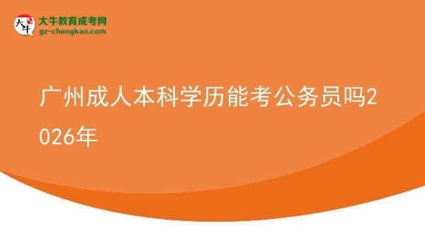 广州成人本科学历能考公务员吗2026年图片