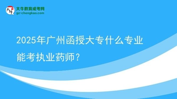 2025年广州函授大专什么专业能考执业药师？