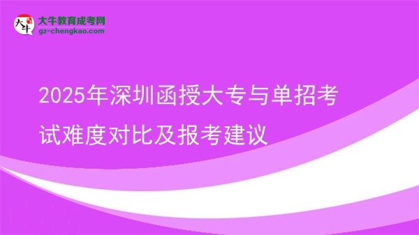 2025年深圳函授大专与单招考试难度对比及报考建议
