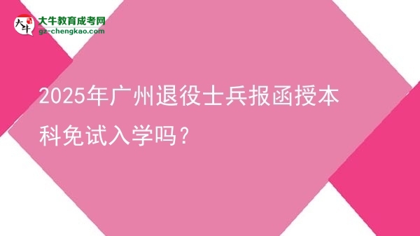 【图文】2025年广州退役士兵报函授本科免试入学吗？