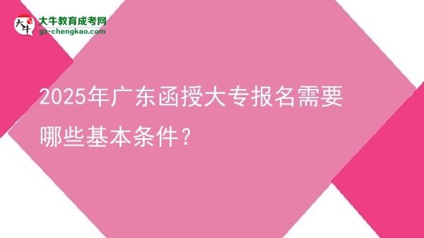 【答疑】2025年广东函授大专报名需要哪些基本条件？