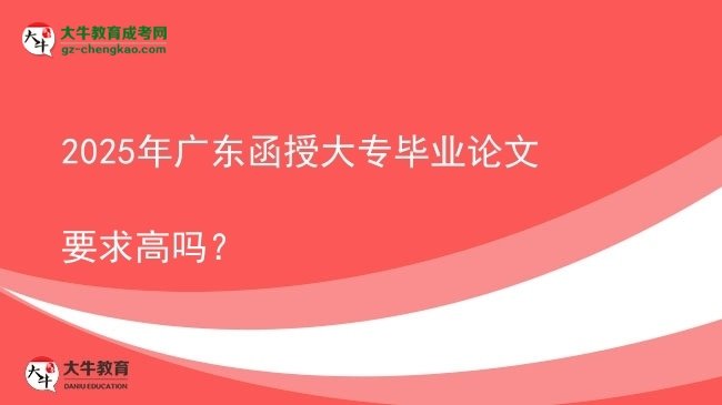 2025年广东函授大专毕业论文要求高吗？