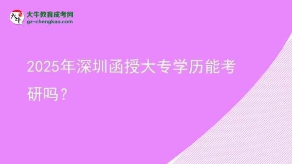 【图文】2025年深圳函授大专学历能考研吗？