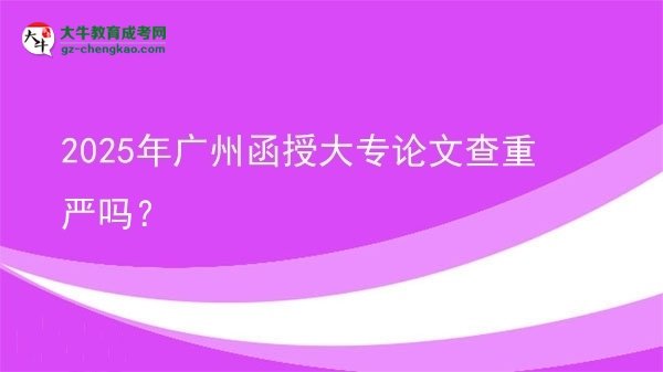 2025年广州函授大专论文查重严吗？