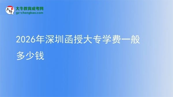 2026年深圳函授大专学费一般多少钱图片