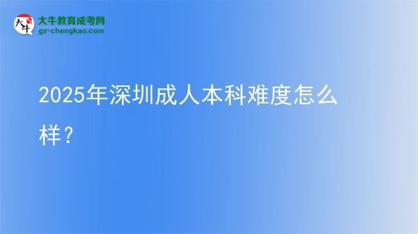 【科普】2025年深圳成人本科难度怎么样？