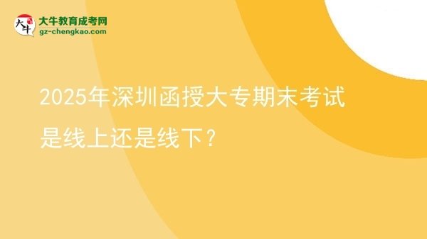 2025年深圳函授大专期末考试是线上还是线下？图片