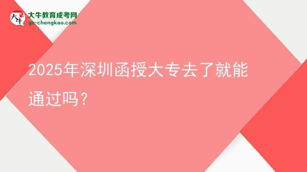 2025年深圳函授大专去了就能通过吗？