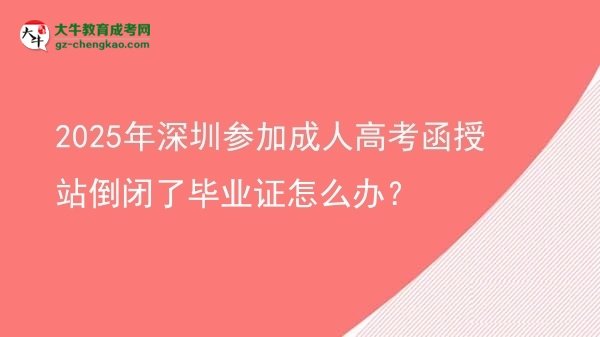 2025年深圳参加成人高考函授站倒闭了毕业证怎么办？图片
