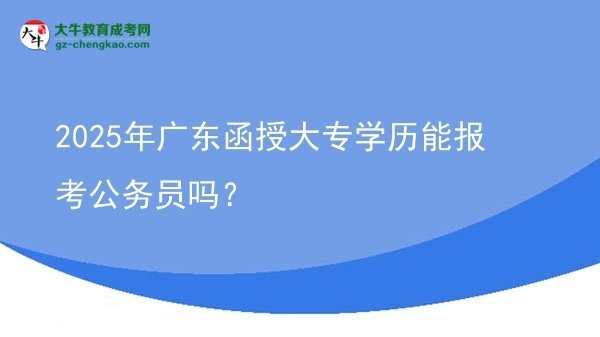 【图文】2025年广东函授大专学历能报考公务员吗？