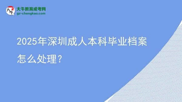 2025年深圳成人本科毕业档案怎么处理？图片