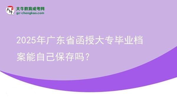 2025年广东省函授大专毕业档案能自己保存吗？