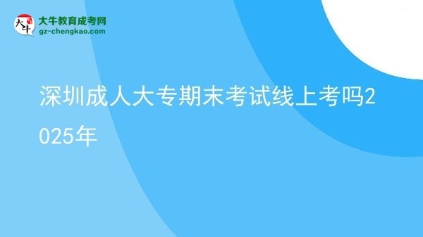 深圳成人大专期末考试线上考吗2025年