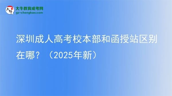 【图解】深圳成人高考校本部和函授站区别在哪？（2025年新）