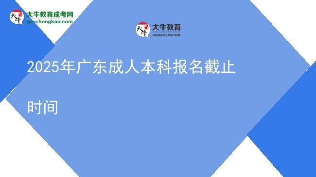 【图文】2025年广东成人本科报名截止时间