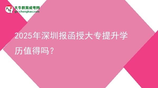 【图文】2025年深圳报函授大专提升学历值得吗？