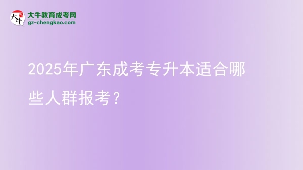 2025年广东成考专升本适合哪些人群报考？图片