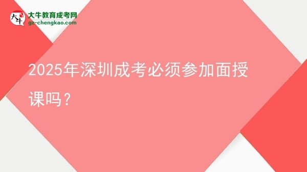 2025年深圳成考必须参加面授课吗？图片