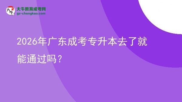 2026年广东成考专升本去了就能通过吗？图片