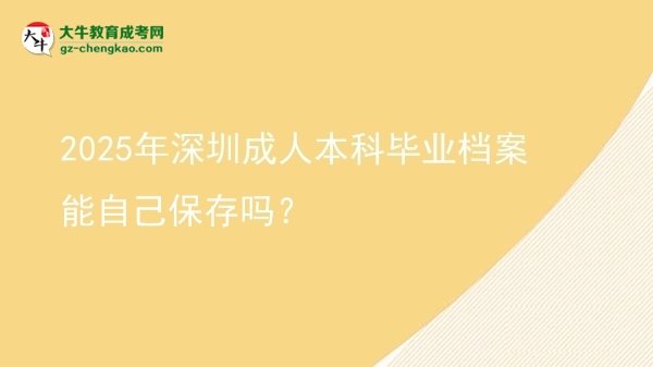 【图文】2025年深圳成人本科毕业档案能自己保存吗？