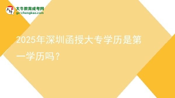 【图文】2025年深圳函授大专学历是第一学历吗？