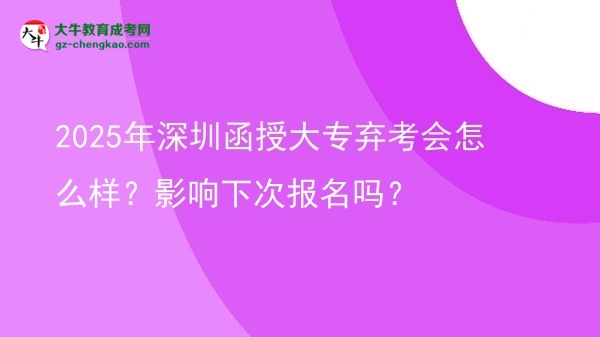 【科普】2025年深圳函授大专弃考会怎么样？影响下次报名吗？