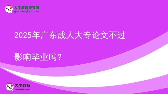 2025年广东成人大专论文不过影响毕业吗？