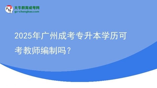 2025年广州成考专升本学历可考教师编制吗？图片