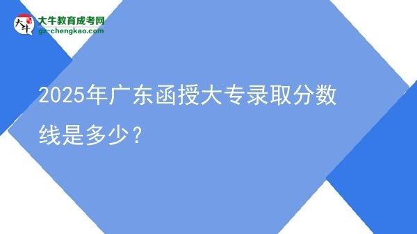 2025年广东函授大专录取分数线是多少？