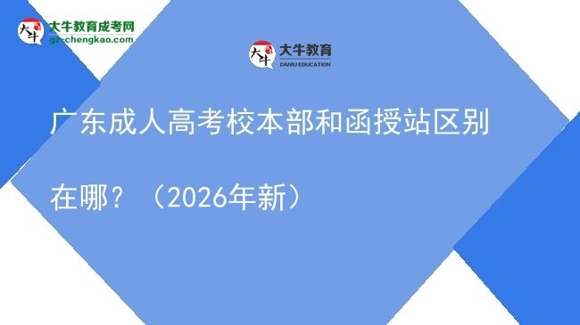广东成人高考校本部和函授站区别在哪？（2026年新）图片