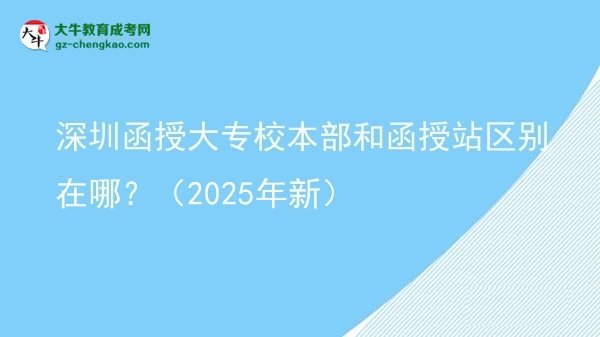 【图解】深圳函授大专校本部和函授站区别在哪？（2025年新）