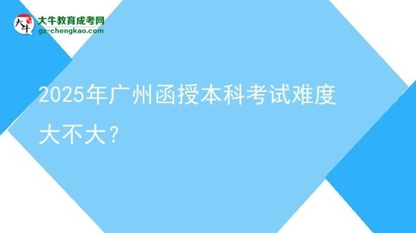 【图文】2025年广州函授本科考试难度大不大？