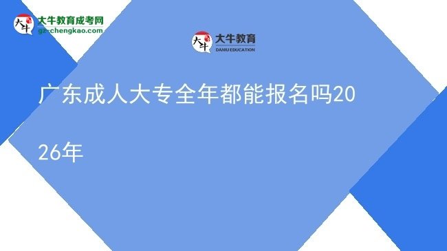 广东成人大专全年都能报名吗2026年图片