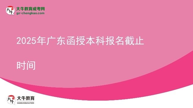 【图文】2025年广东函授本科报名截止时间
