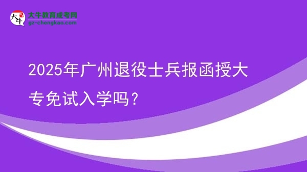 2025年广州退役士兵报函授大专免试入学吗？图片