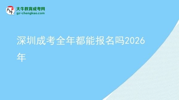 深圳成考全年都能报名吗2026年图片