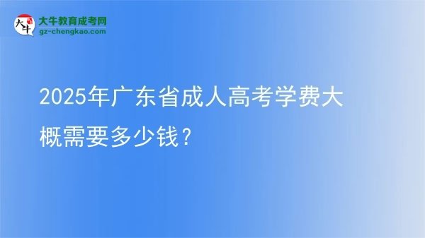 【揭秘】2025年广东省成人高考学费大概需要多少钱？