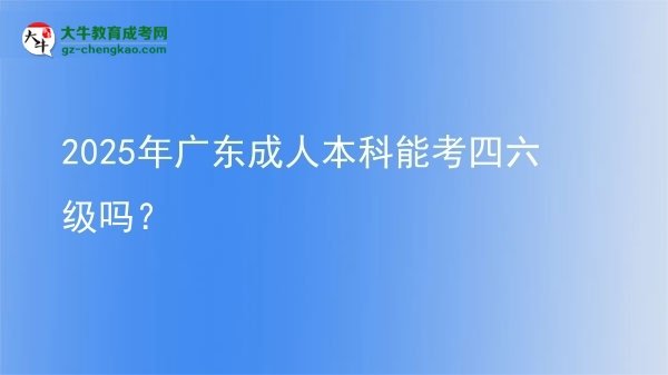 【图文】2025年广东成人本科能考四六级吗？