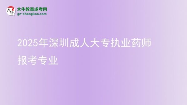 2025年深圳成人大专执业药师报考专业图片