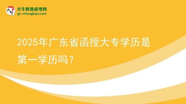【图文】2025年广东省函授大专学历是第一学历吗？