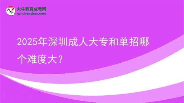 2025年深圳成人大专和单招哪个难度大？图片