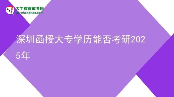 【图文】深圳函授大专学历能否考研2025年