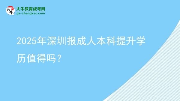 【图文】2025年深圳报成人本科提升学历值得吗？