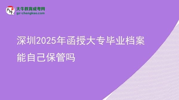 深圳2025年函授大专毕业档案能自己保管吗