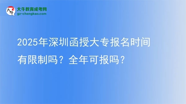 【新发布】2025年深圳函授大专报名时间有限制吗？全年可报吗？