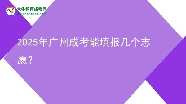【答疑】2025年广州成考能填报几个志愿？