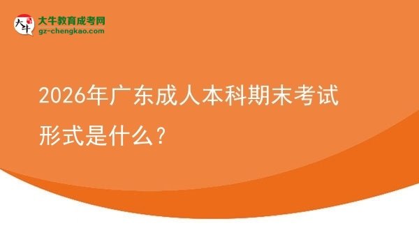 2026年广东成人本科期末考试形式是什么？图片