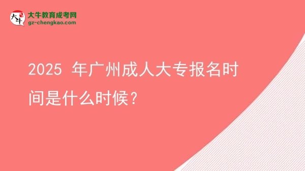 【新发布】2025 年广州成人大专报名时间是什么时候？