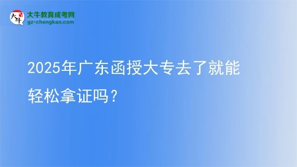 2025年广东函授大专去了就能轻松拿证吗？图片
